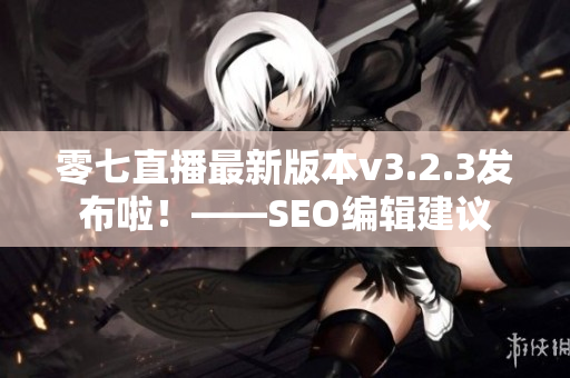 零七直播最新版本v3.2.3发布啦！——SEO编辑建议