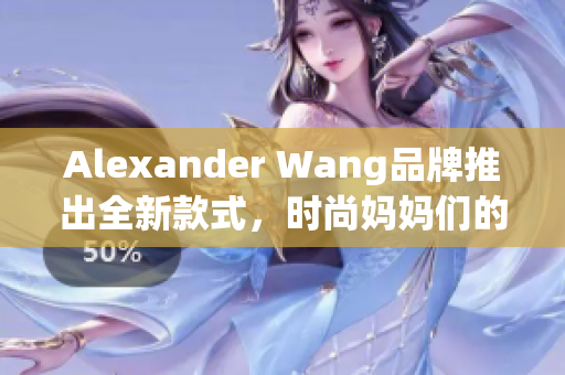 Alexander Wang品牌推出全新款式，时尚妈妈们的不二选择