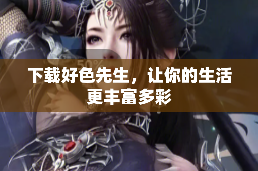 下载好色先生，让你的生活更丰富多彩