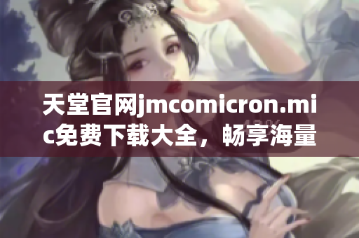 天堂官网jmcomicron.mic免费下载大全，畅享海量高清资源