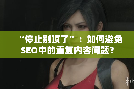 “停止别顶了”：如何避免SEO中的重复内容问题？