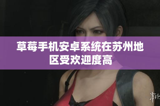 草莓手机安卓系统在苏州地区受欢迎度高