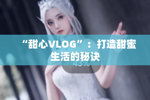 “甜心VLOG”：打造甜蜜生活的秘诀