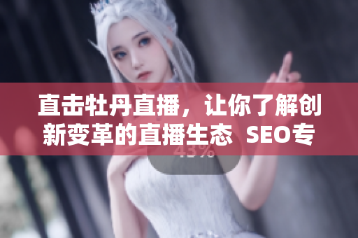 直击牡丹直播，让你了解创新变革的直播生态  SEO专题