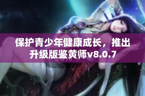 保护青少年健康成长，推出升级版鉴黄师v8.0.7