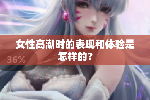 女性高潮时的表现和体验是怎样的？
