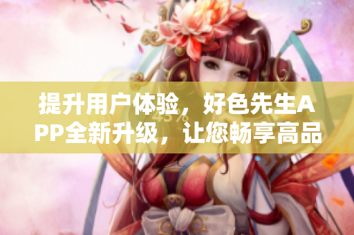 提升用户体验，好色先生APP全新升级，让您畅享高品质美图
