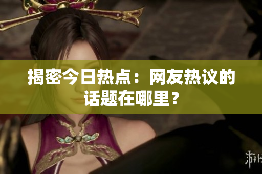 揭密今日热点：网友热议的话题在哪里？
