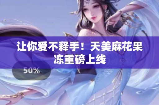 让你爱不释手！天美麻花果冻重磅上线