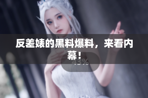 反差婊的黑料爆料，来看内幕！