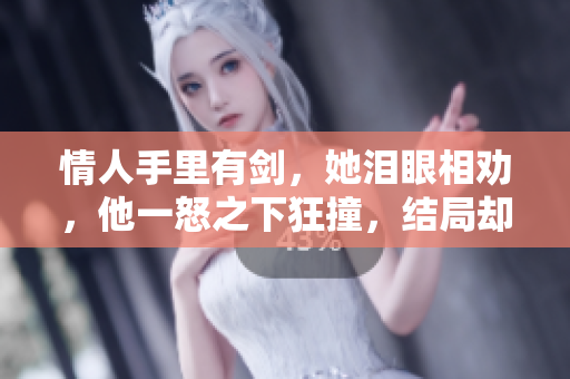 情人手里有剑，她泪眼相劝，他一怒之下狂撞，结局却令人意外