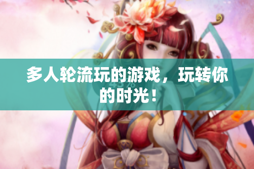多人轮流玩的游戏，玩转你的时光！