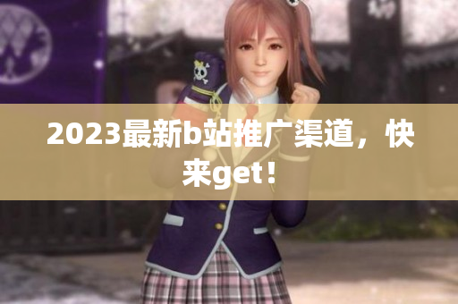 2023最新b站推广渠道，快来get！