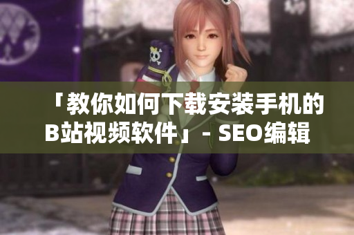 「教你如何下载安装手机的B站视频软件」- SEO编辑经验分享