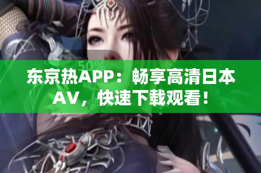 东京热APP：畅享高清日本AV，快速下载观看！