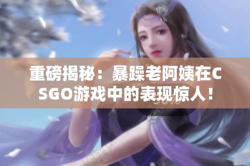 重磅揭秘：暴躁老阿姨在CSGO游戏中的表现惊人！