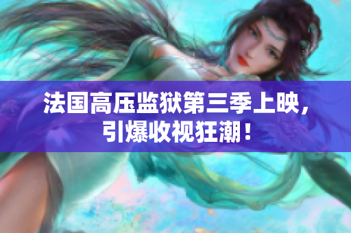 法国高压监狱第三季上映，引爆收视狂潮！