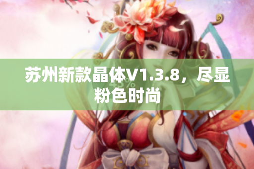苏州新款晶体V1.3.8，尽显粉色时尚