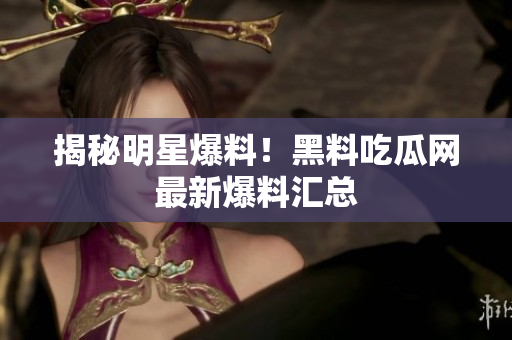 揭秘明星爆料！黑料吃瓜网最新爆料汇总