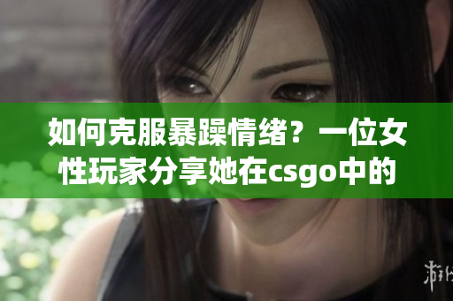 如何克服暴躁情绪？一位女性玩家分享她在csgo中的经验