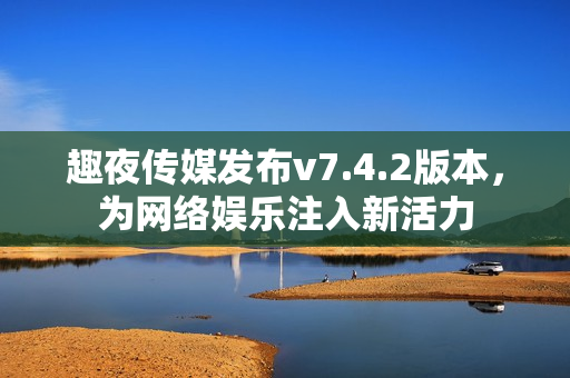 趣夜传媒发布v7.4.2版本，为网络娱乐注入新活力