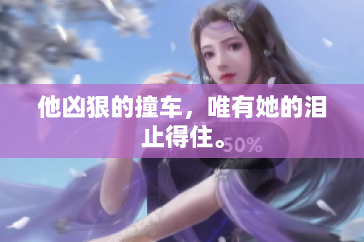 他凶狠的撞车，唯有她的泪止得住。