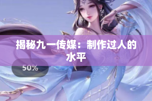 揭秘九一传媒：制作过人的水平