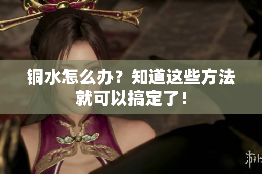 铜水怎么办？知道这些方法就可以搞定了！
