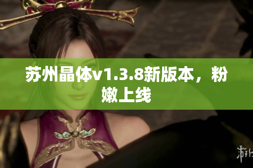 苏州晶体v1.3.8新版本，粉嫩上线