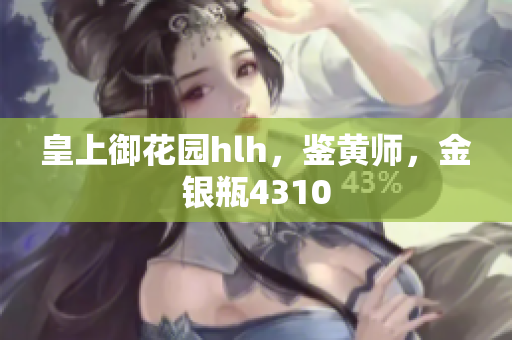 皇上御花园hlh，鉴黄师，金银瓶4310