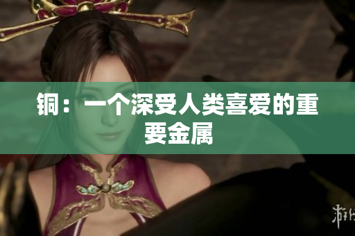 铜：一个深受人类喜爱的重要金属
