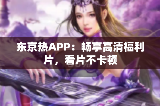东京热APP：畅享高清福利片，看片不卡顿