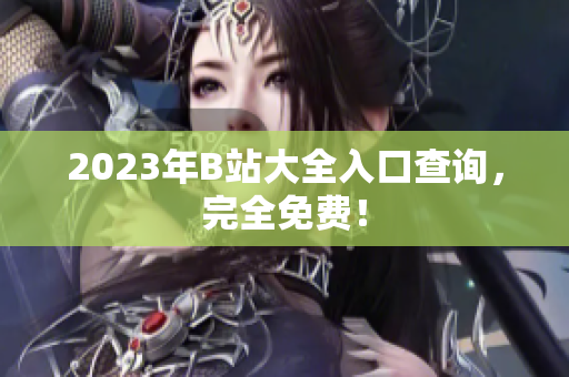 2023年B站大全入口查询，完全免费！