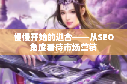 慢慢开始的迎合——从SEO角度看待市场营销