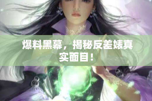  爆料黑幕，揭秘反差婊真实面目！