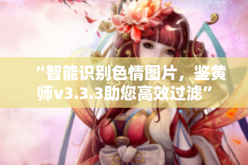 “智能识别色情图片，鉴黄师v3.3.3助您高效过滤”