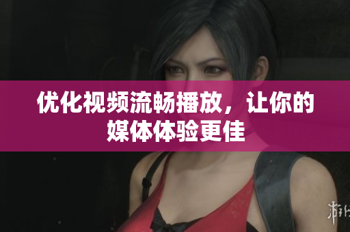 优化视频流畅播放，让你的媒体体验更佳
