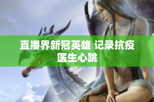 直播界新冠英雄 记录抗疫医生心跳