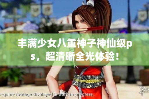 丰满少女八重神子神仙级ps，超清晰全光体验！