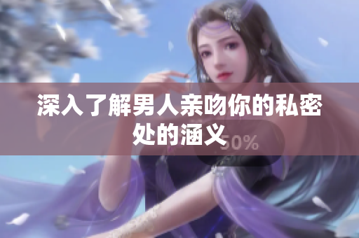 深入了解男人亲吻你的私密处的涵义