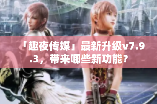 「趣夜传媒」最新升级v7.9.3，带来哪些新功能？