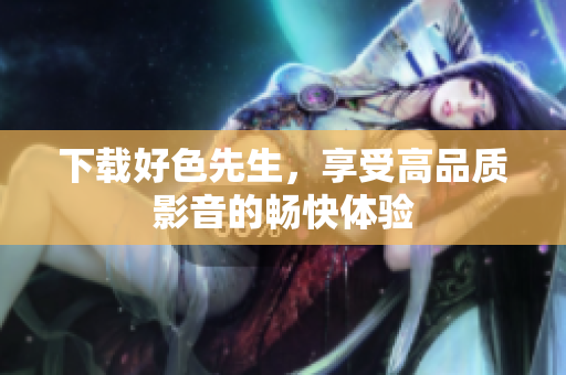 下载好色先生，享受高品质影音的畅快体验