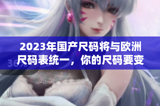 2023年国产尺码将与欧洲尺码表统一，你的尺码要变了！