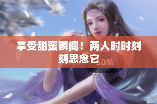 享受甜蜜瞬间！两人时时刻刻思念它