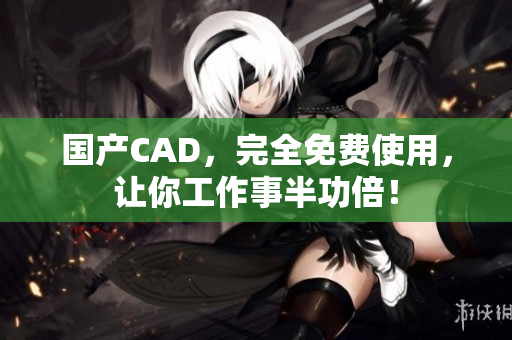国产CAD，完全免费使用，让你工作事半功倍！