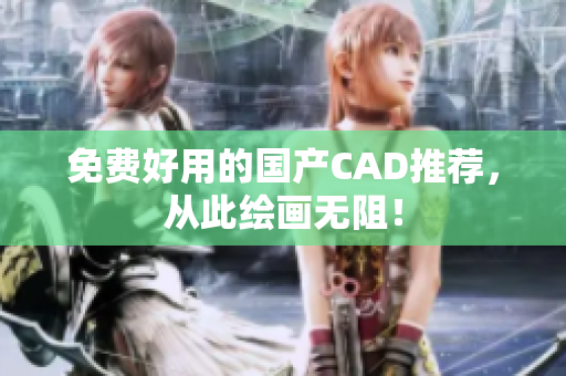 免费好用的国产CAD推荐，从此绘画无阻！