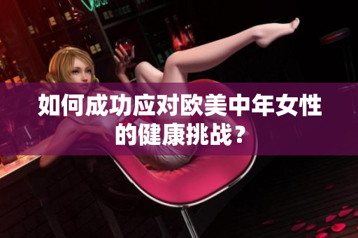 如何成功应对欧美中年女性的健康挑战？