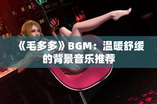 《毛多多》BGM：温暖舒缓的背景音乐推荐