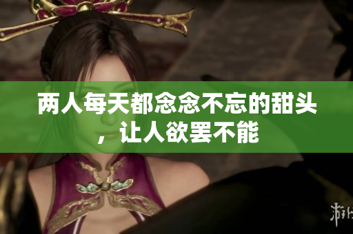 两人每天都念念不忘的甜头，让人欲罢不能