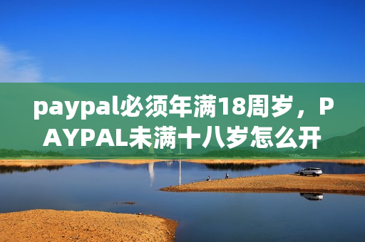paypal必须年满18周岁，PAYPAL未满十八岁怎么开，TOUGHTESTED硬汉系列39